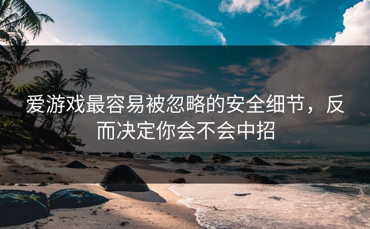 爱游戏最容易被忽略的安全细节，反而决定你会不会中招