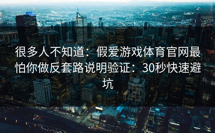 很多人不知道：假爱游戏体育官网最怕你做反套路说明验证：30秒快速避坑