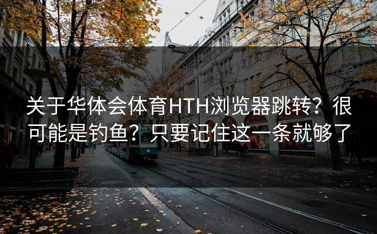 关于华体会体育HTH浏览器跳转？很可能是钓鱼？只要记住这一条就够了