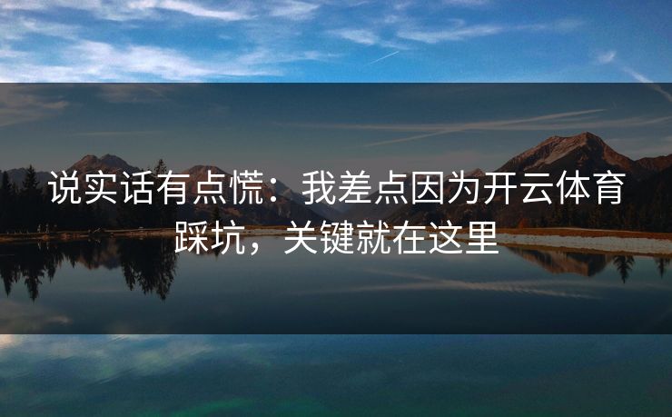说实话有点慌：我差点因为开云体育踩坑，关键就在这里