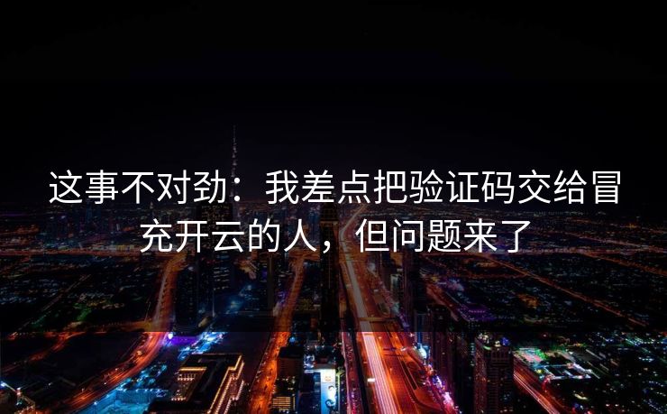 这事不对劲：我差点把验证码交给冒充开云的人，但问题来了