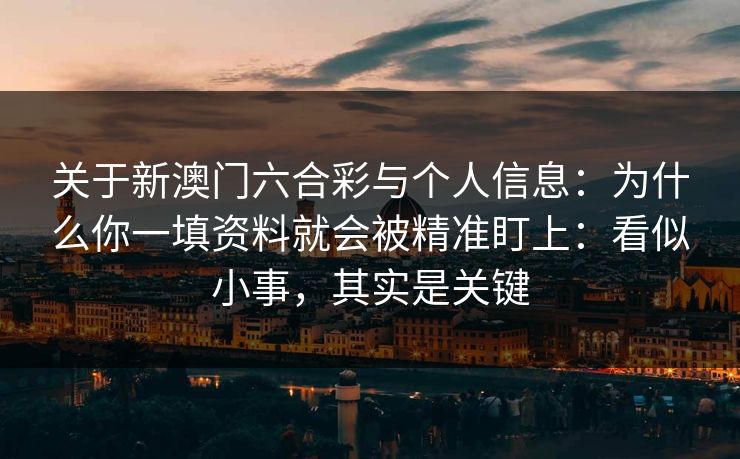 关于新澳门六合彩与个人信息：为什么你一填资料就会被精准盯上：看似小事，其实是关键