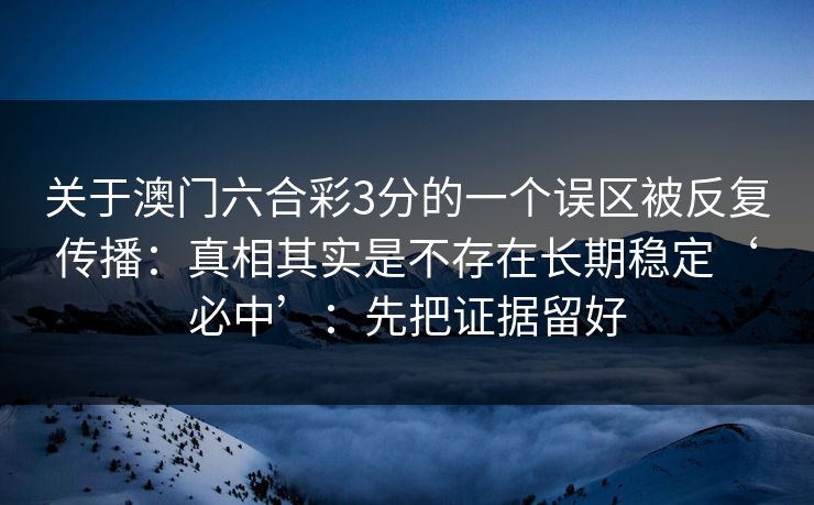 关于澳门六合彩3分的一个误区被反复传播：真相其实是不存在长期稳定‘必中’：先把证据留好
