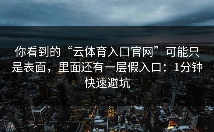 你看到的“云体育入口官网”可能只是表面，里面还有一层假入口：1分钟快速避坑