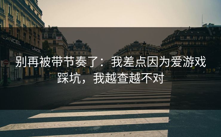 别再被带节奏了：我差点因为爱游戏踩坑，我越查越不对
