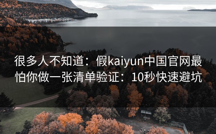 很多人不知道：假kaiyun中国官网最怕你做一张清单验证：10秒快速避坑