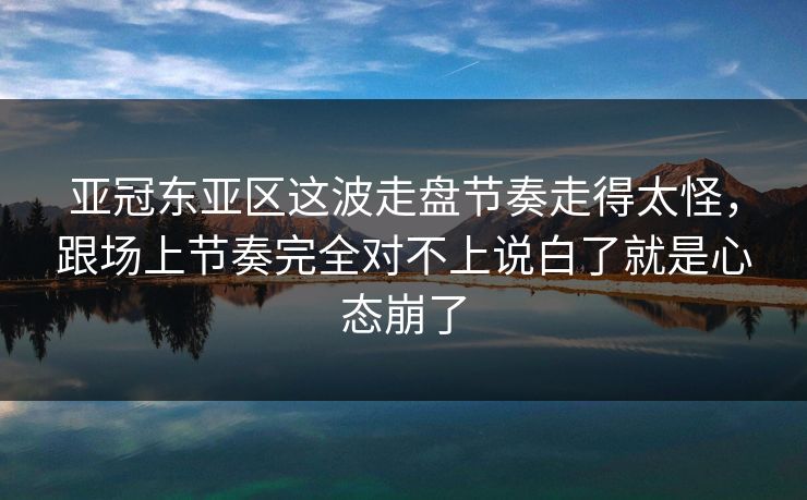 亚冠东亚区这波走盘节奏走得太怪，跟场上节奏完全对不上说白了就是心态崩了
