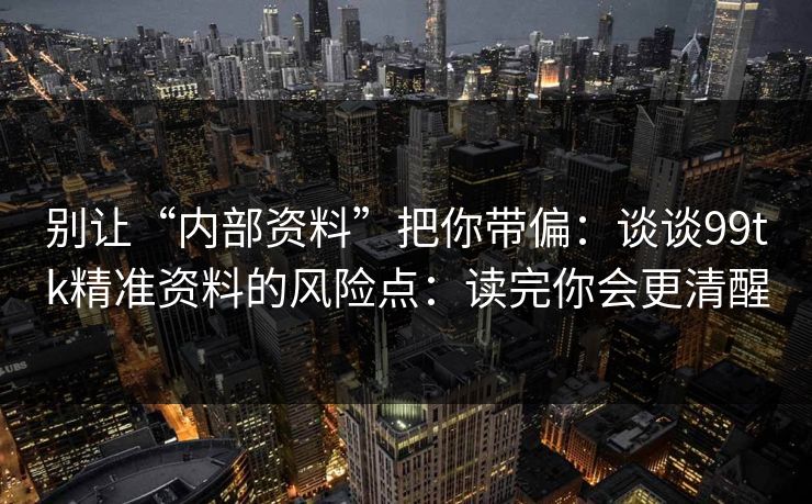 别让“内部资料”把你带偏：谈谈99tk精准资料的风险点：读完你会更清醒