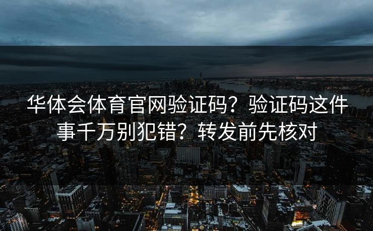 华体会体育官网验证码？验证码这件事千万别犯错？转发前先核对