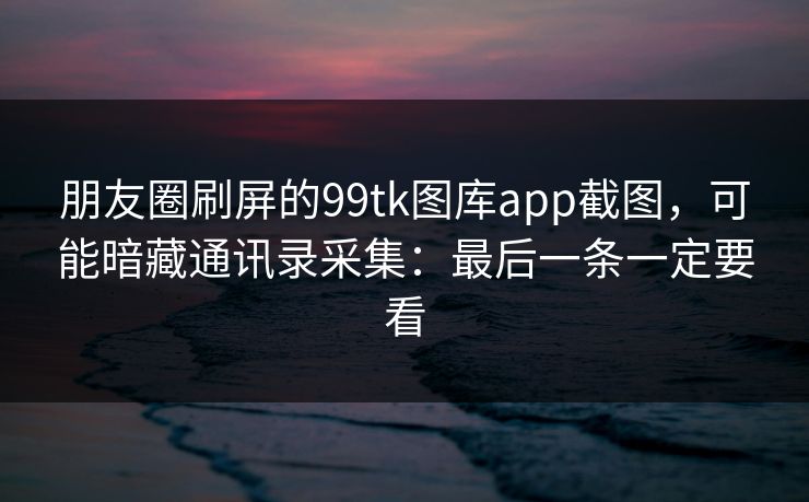 朋友圈刷屏的99tk图库app截图，可能暗藏通讯录采集：最后一条一定要看