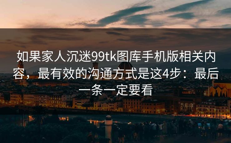 如果家人沉迷99tk图库手机版相关内容，最有效的沟通方式是这4步：最后一条一定要看
