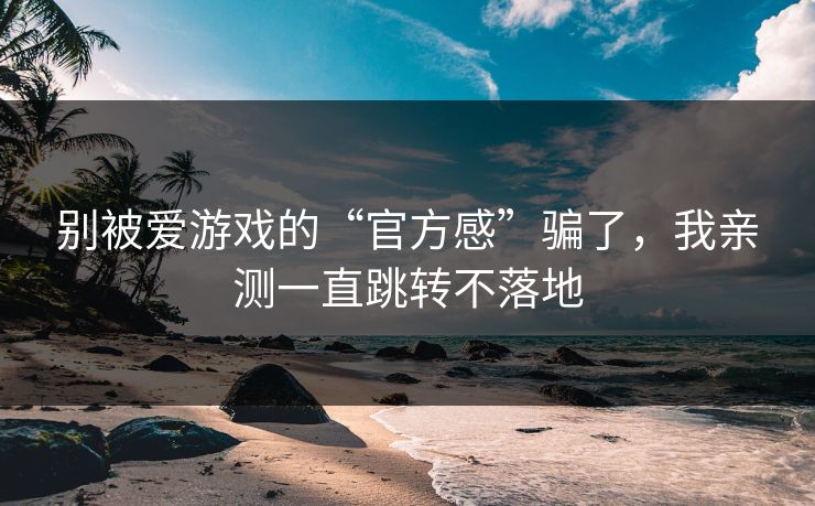 别被爱游戏的“官方感”骗了，我亲测一直跳转不落地