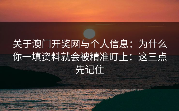 关于澳门开奖网与个人信息：为什么你一填资料就会被精准盯上：这三点先记住