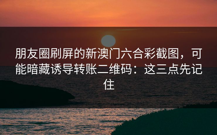 朋友圈刷屏的新澳门六合彩截图，可能暗藏诱导转账二维码：这三点先记住