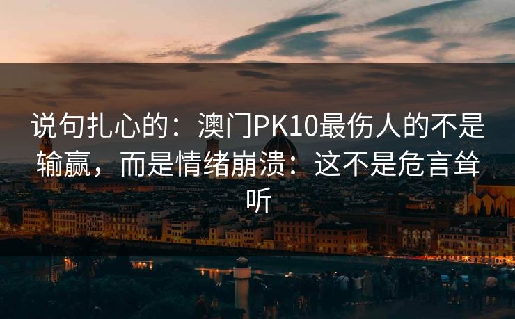 说句扎心的：澳门PK10最伤人的不是输赢，而是情绪崩溃：这不是危言耸听