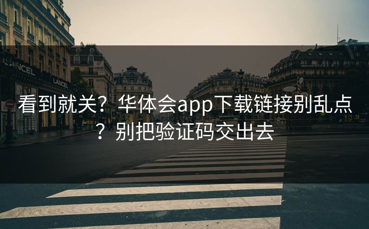看到就关？华体会app下载链接别乱点？别把验证码交出去