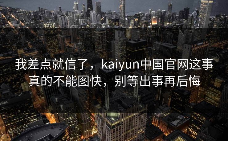 我差点就信了，kaiyun中国官网这事真的不能图快，别等出事再后悔