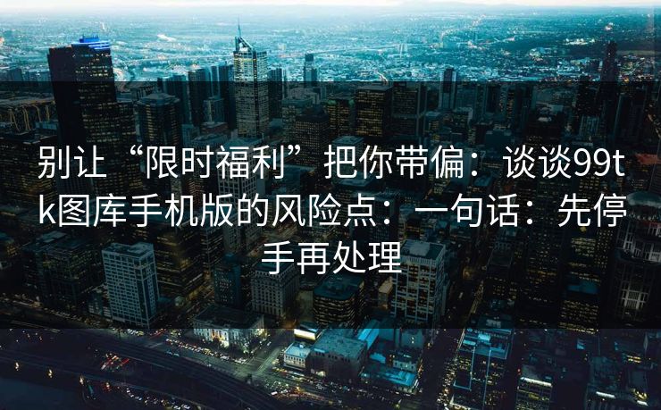 别让“限时福利”把你带偏：谈谈99tk图库手机版的风险点：一句话：先停手再处理