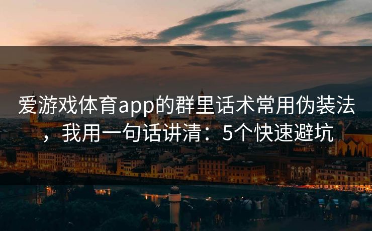 爱游戏体育app的群里话术常用伪装法，我用一句话讲清：5个快速避坑