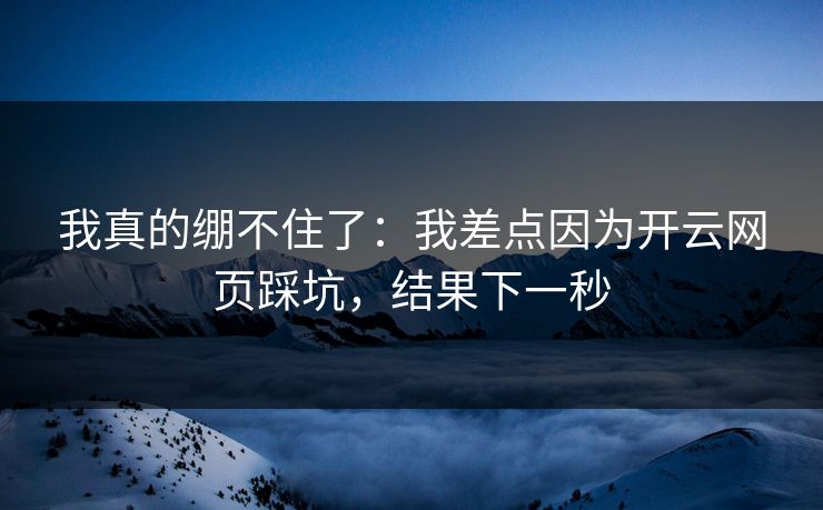 我真的绷不住了：我差点因为开云网页踩坑，结果下一秒