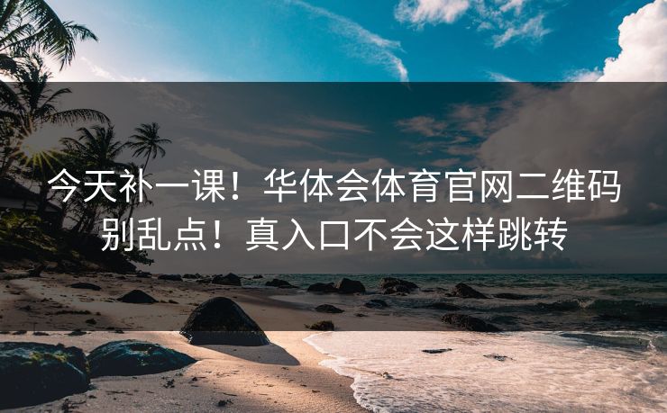 今天补一课！华体会体育官网二维码别乱点！真入口不会这样跳转
