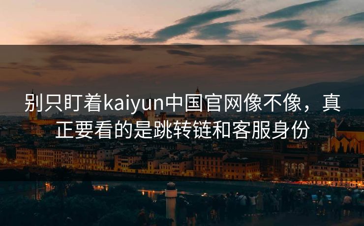 别只盯着kaiyun中国官网像不像，真正要看的是跳转链和客服身份