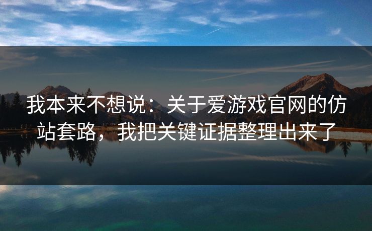 我本来不想说：关于爱游戏官网的仿站套路，我把关键证据整理出来了