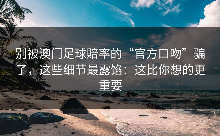 别被澳门足球賠率的“官方口吻”骗了，这些细节最露馅：这比你想的更重要