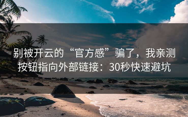 别被开云的“官方感”骗了，我亲测按钮指向外部链接：30秒快速避坑