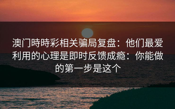 澳门時時彩相关骗局复盘：他们最爱利用的心理是即时反馈成瘾：你能做的第一步是这个